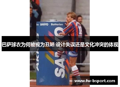 巴萨球衣为何被视为丑陋 设计失误还是文化冲突的体现