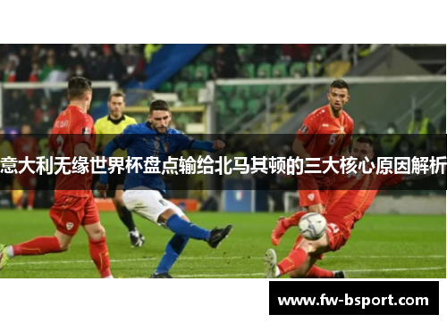 意大利无缘世界杯盘点输给北马其顿的三大核心原因解析
