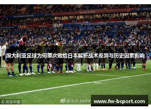 澳大利亚足球为何屡次败给日本解析战术差异与历史因素影响