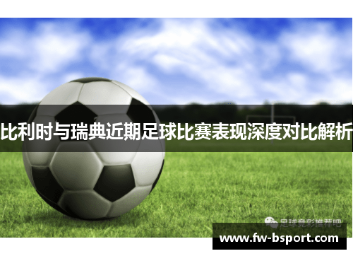 比利时与瑞典近期足球比赛表现深度对比解析