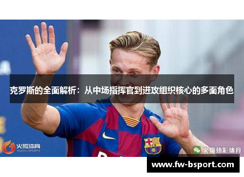 克罗斯的全面解析：从中场指挥官到进攻组织核心的多面角色