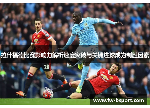 拉什福德比赛影响力解析速度突破与关键进球成为制胜因素