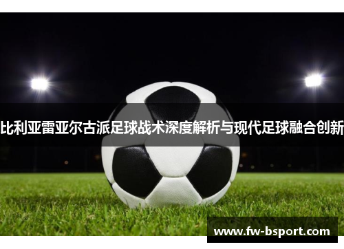 比利亚雷亚尔古派足球战术深度解析与现代足球融合创新