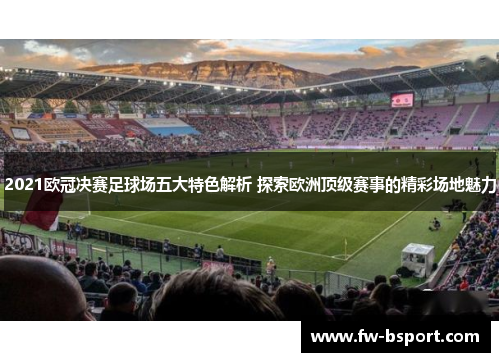 2021欧冠决赛足球场五大特色解析 探索欧洲顶级赛事的精彩场地魅力