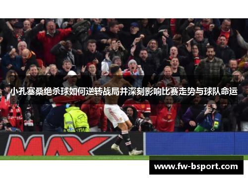 小孔塞桑绝杀球如何逆转战局并深刻影响比赛走势与球队命运