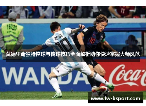 莫德里奇独特控球与传球技巧全面解析助你快速掌握大师风范