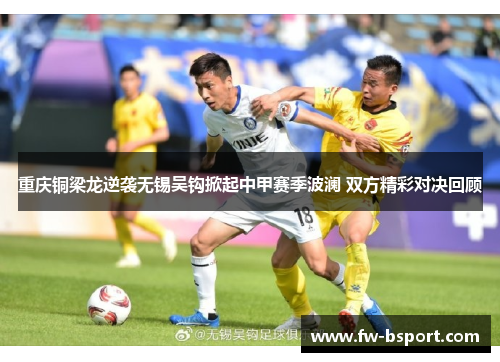 重庆铜梁龙逆袭无锡吴钩掀起中甲赛季波澜 双方精彩对决回顾