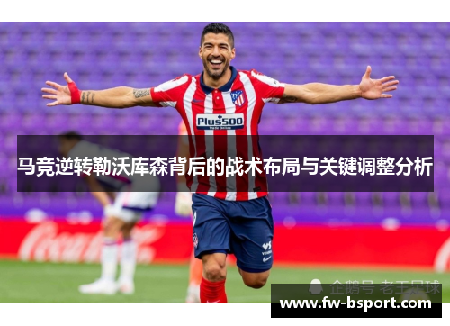 马竞逆转勒沃库森背后的战术布局与关键调整分析