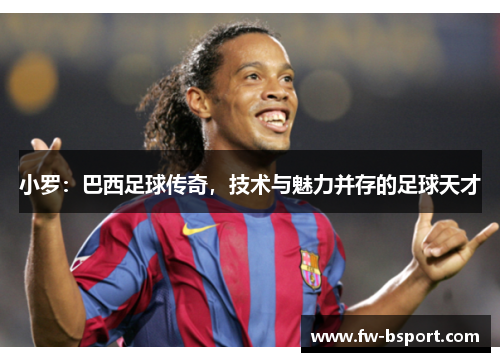 小罗：巴西足球传奇，技术与魅力并存的足球天才