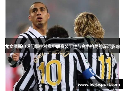 尤文图斯电话门事件对意甲联赛公平性与竞争格局的深远影响