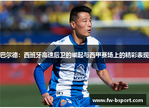 巴尔德：西班牙高速后卫的崛起与西甲赛场上的精彩表现