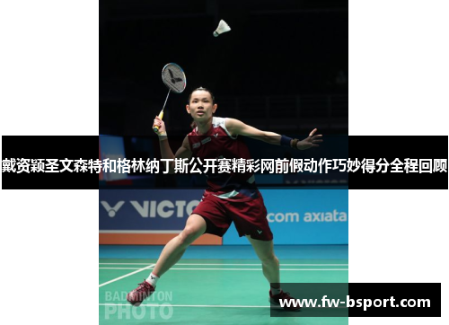 戴资颖圣文森特和格林纳丁斯公开赛精彩网前假动作巧妙得分全程回顾