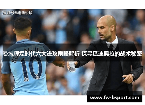 曼城辉煌时代六大进攻策略解析 探寻瓜迪奥拉的战术秘密