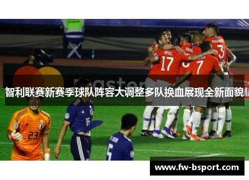 智利联赛新赛季球队阵容大调整多队换血展现全新面貌