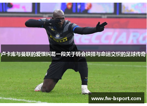 卢卡库与曼联的爱恨纠葛一段关于转会抉择与命运交织的足球传奇