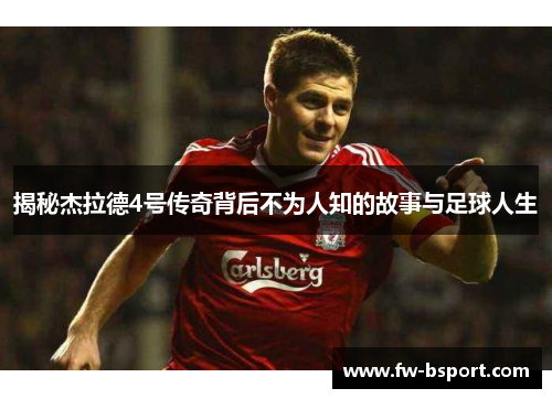 揭秘杰拉德4号传奇背后不为人知的故事与足球人生