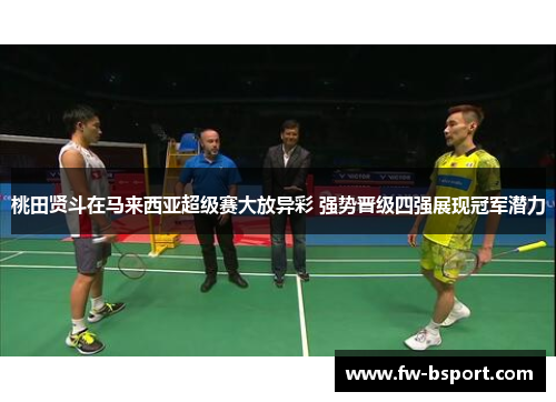 桃田贤斗在马来西亚超级赛大放异彩 强势晋级四强展现冠军潜力