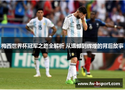 梅西世界杯冠军之路全解析 从遗憾到辉煌的背后故事