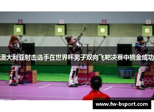 澳大利亚射击选手在世界杯男子双向飞靶决赛中摘金成功