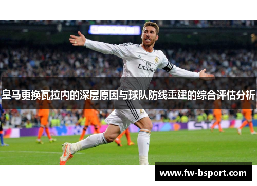 皇马更换瓦拉内的深层原因与球队防线重建的综合评估分析