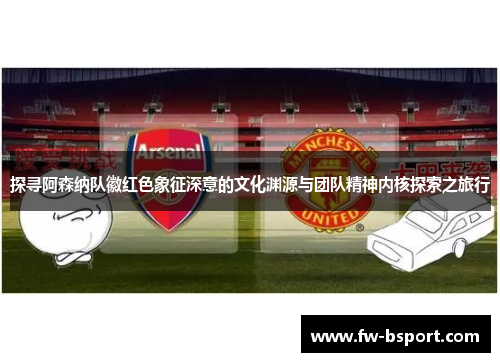 探寻阿森纳队徽红色象征深意的文化渊源与团队精神内核探索之旅行