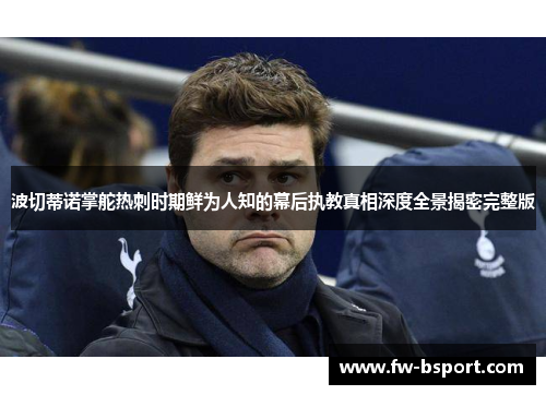 波切蒂诺掌舵热刺时期鲜为人知的幕后执教真相深度全景揭密完整版