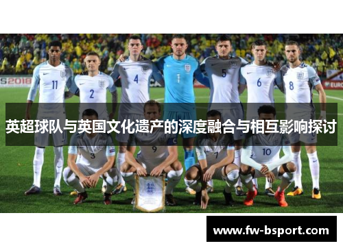 英超球队与英国文化遗产的深度融合与相互影响探讨