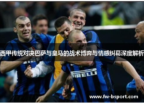 西甲传统对决巴萨与皇马的战术博弈与情感纠葛深度解析
