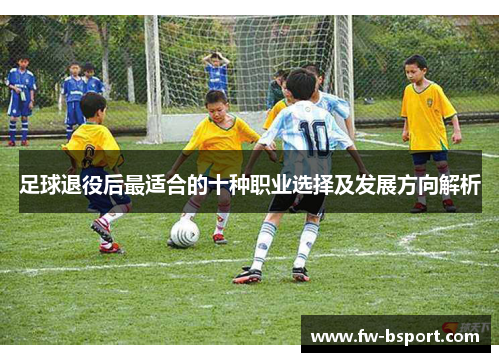 足球退役后最适合的十种职业选择及发展方向解析