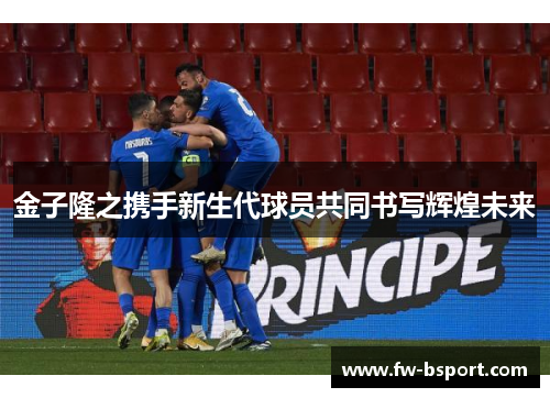 金子隆之携手新生代球员共同书写辉煌未来