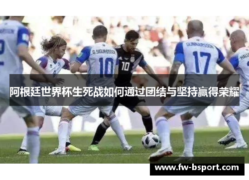 阿根廷世界杯生死战如何通过团结与坚持赢得荣耀