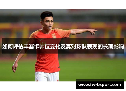 如何评估丰塞卡帅位变化及其对球队表现的长期影响
