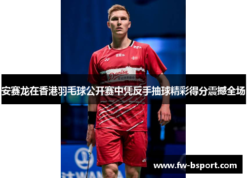 安赛龙在香港羽毛球公开赛中凭反手抽球精彩得分震撼全场 安赛龙在香港羽毛球公开赛中凭反手抽球精彩得分震撼全场