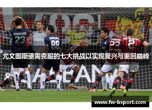 尤文图斯亟需克服的七大挑战以实现复兴与重回巅峰 尤文图斯亟需克服的七大挑战以实现复兴与重回巅峰