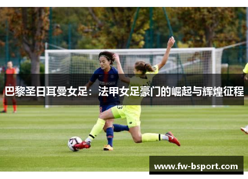 巴黎圣日耳曼女足:法甲女足豪门的崛起与辉煌征程 巴黎圣日耳曼女足:法甲女足豪门的崛起与辉煌征程