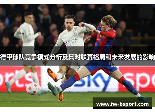 德甲球队竞争模式分析及其对联赛格局和未来发展的影响 德甲球队竞争模式分析及其对联赛格局和未来发展的影响