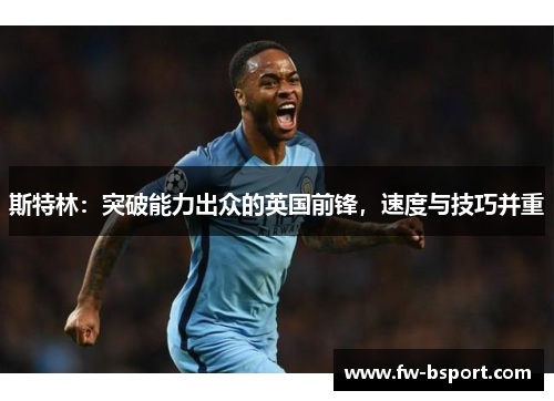 斯特林:突破能力出众的英国前锋,速度与技巧并重 斯特林:突破能力出众的英国前锋,速度与技巧并重