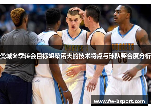 曼城冬季转会目标胡桑诺夫的技术特点与球队契合度分析 曼城冬季转会目标胡桑诺夫的技术特点与球队契合度分析