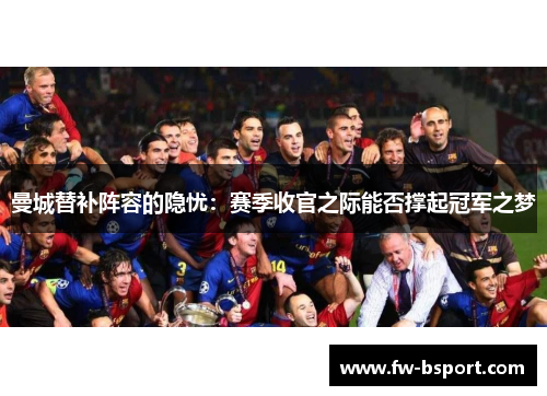 曼城替补阵容的隐忧:赛季收官之际能否撑起冠军之梦 曼城替补阵容的隐忧:赛季收官之际能否撑起冠军之梦