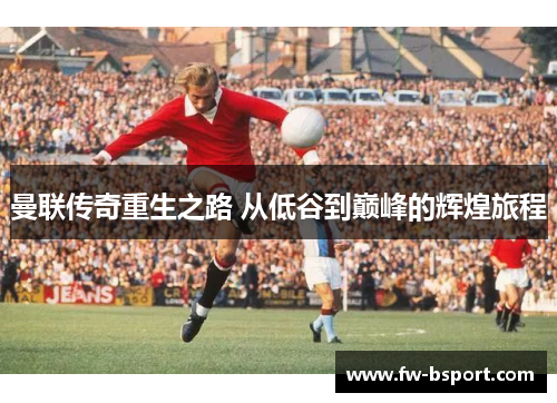 曼联传奇重生之路 从低谷到巅峰的辉煌旅程 曼联传奇重生之路 从低谷到巅峰的辉煌旅程