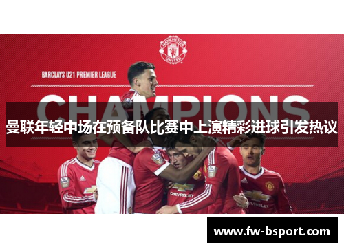 曼联年轻中场在预备队比赛中上演精彩进球引发热议 曼联年轻中场在预备队比赛中上演精彩进球引发热议