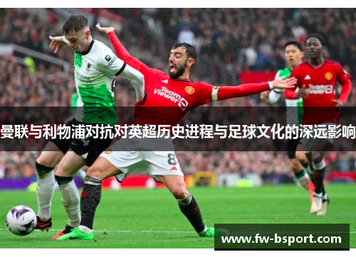曼联与利物浦对抗对英超历史进程与足球文化的深远影响 曼联与利物浦对抗对英超历史进程与足球文化的深远影响