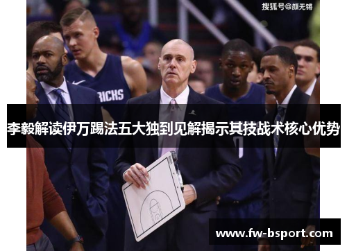 李毅解读伊万踢法五大独到见解揭示其技战术核心优势 李毅解读伊万踢法五大独到见解揭示其技战术核心优势