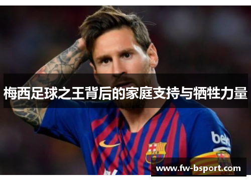 梅西足球之王背后的家庭支持与牺牲力量