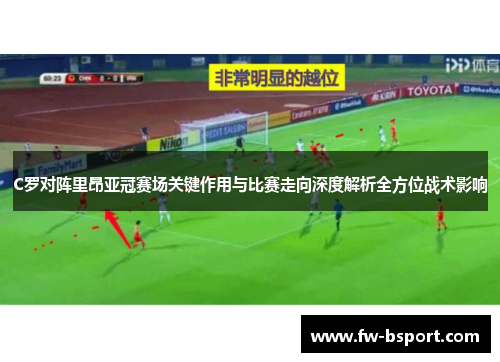 C罗对阵里昂亚冠赛场关键作用与比赛走向深度解析全方位战术影响 C罗对阵里昂亚冠赛场关键作用与比赛走向深度解析全方位战术影响