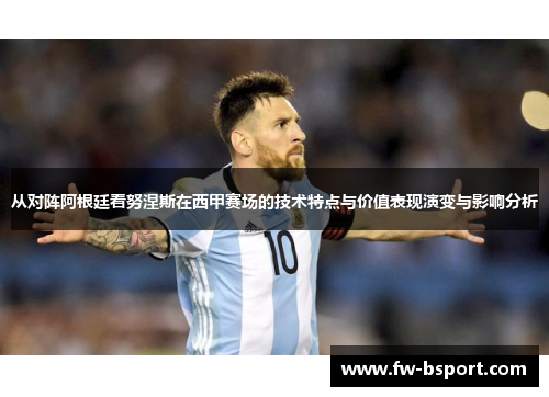 从对阵阿根廷看努涅斯在西甲赛场的技术特点与价值表现演变与影响分析 从对阵阿根廷看努涅斯在西甲赛场的技术特点与价值表现演变与影响分析