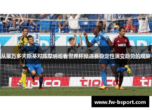 从莱万多夫斯基对阵摩纳哥看世界杯预选赛稳定性演变趋势的观察