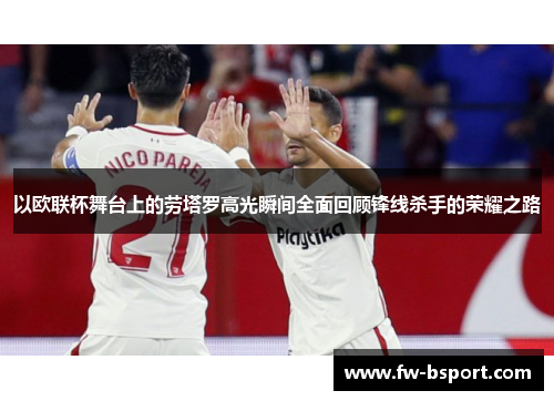 以欧联杯舞台上的劳塔罗高光瞬间全面回顾锋线杀手的荣耀之路 以欧联杯舞台上的劳塔罗高光瞬间全面回顾锋线杀手的荣耀之路