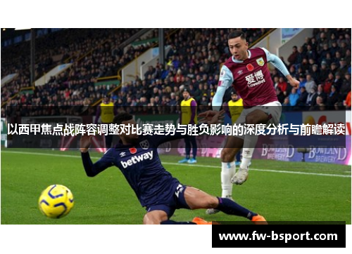 以西甲焦点战阵容调整对比赛走势与胜负影响的深度分析与前瞻解读 以西甲焦点战阵容调整对比赛走势与胜负影响的深度分析与前瞻解读
