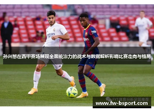孙兴慜在西甲赛场展现全面统治力的战术与数据解析影响比赛走向与格局 孙兴慜在西甲赛场展现全面统治力的战术与数据解析影响比赛走向与格局